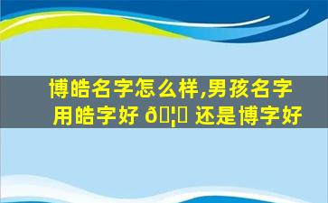 博皓名字怎么样,男孩名字用皓字好 🦊 还是博字好